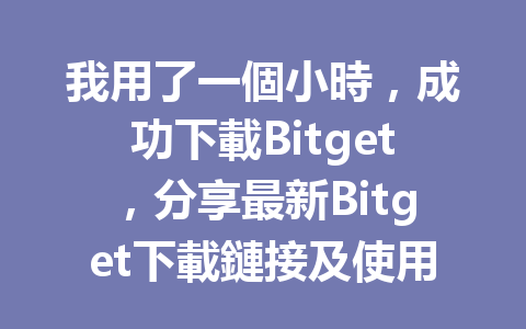 我用了一個小時，成功下載Bitget，分享最新Bitget下載鏈接及使用技巧！ 一