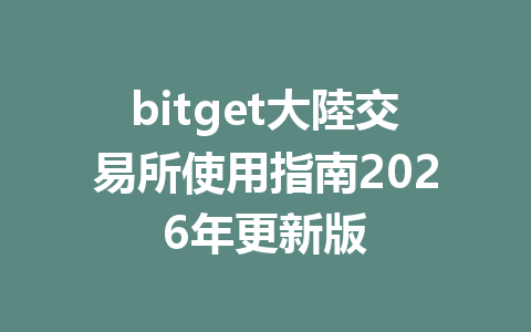 bitget大陸交易所使用指南2026年更新版 一