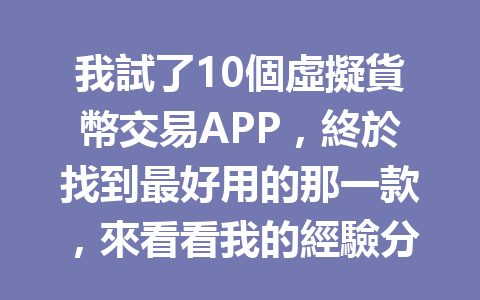我試了10個虛擬貨幣交易APP，終於找到最好用的那一款，來看看我的經驗分享！ 一