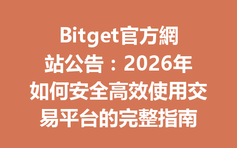 Bitget官方網站公告:2026年如何安全高效使用交易平台的完整指南 一