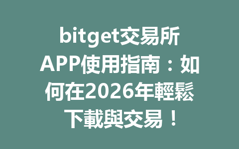 bitget交易所APP使用指南：如何在2026年輕鬆下載與交易！ 一