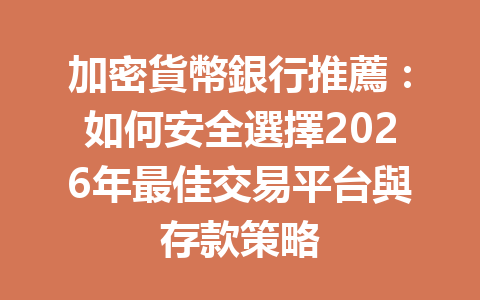 加密貨幣銀行推薦：如何安全選擇2026年最佳交易平台與存款策略 一
