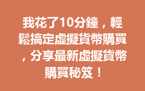 我花了10分鐘，輕鬆搞定虛擬貨幣購買，分享最新虛擬貨幣購買秘笈！ 一