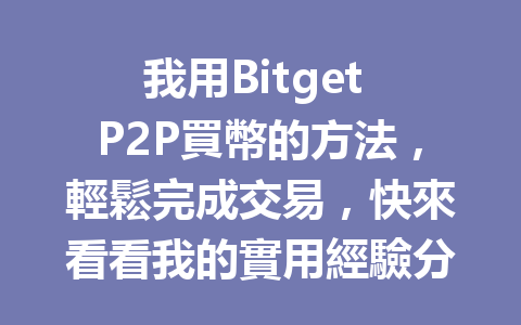 我用Bitget P2P買幣的方法，輕鬆完成交易，快來看看我的實用經驗分享！ 一