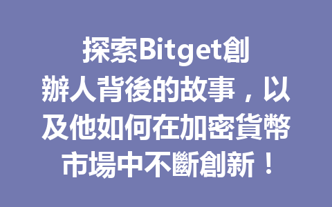 探索Bitget創辦人背後的故事，以及他如何在加密貨幣市場中不斷創新！ 一