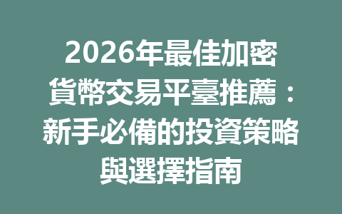 2026年最佳加密貨幣交易平臺推薦：新手必備的投資策略與選擇指南 一