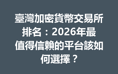臺灣加密貨幣交易所排名：2026年最值得信賴的平台該如何選擇？ 一