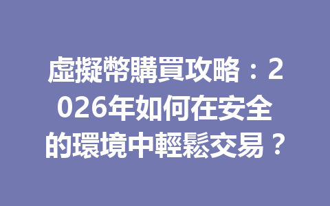 虛擬幣購買攻略：2026年如何在安全的環境中輕鬆交易？ 一