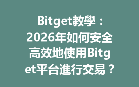 Bitget教學：2026年如何安全高效地使用Bitget平台進行交易？ 一