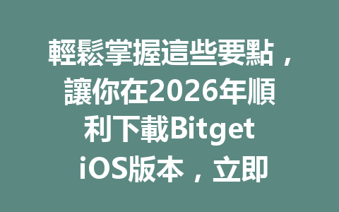 輕鬆掌握這些要點，讓你在2026年順利下載Bitget iOS版本，立即開始你的數字貨幣交易之旅！ 一