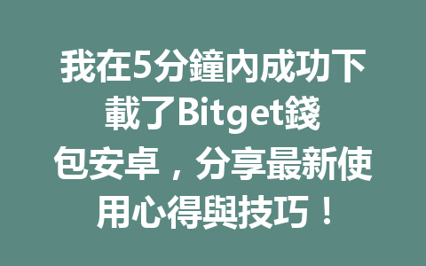 我在5分鐘內成功下載了Bitget錢包安卓，分享最新使用心得與技巧！ 一