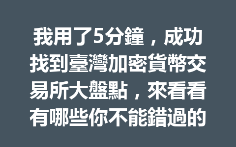 我用了5分鐘，成功找到臺灣加密貨幣交易所大盤點，來看看有哪些你不能錯過的選擇！ 一