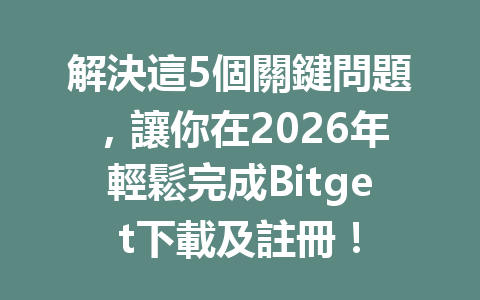 解決這5個關鍵問題，讓你在2026年輕鬆完成Bitget下載及註冊！ 一