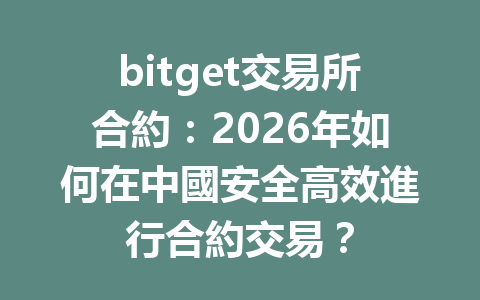 bitget交易所合約:2026年如何在中國安全高效進行合約交易? 一