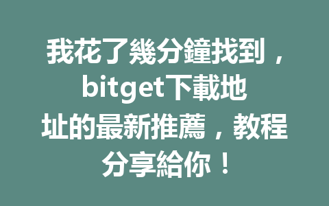 我花了幾分鐘找到，bitget下載地址的最新推薦，教程分享給你！ 一