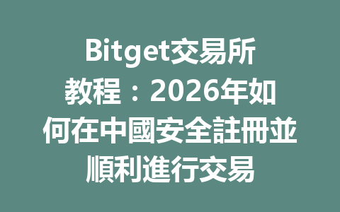 Bitget交易所教程：2026年如何在中國安全註冊並順利進行交易 一