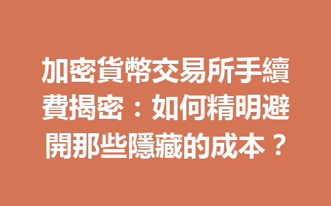 加密貨幣交易所手續費揭密：如何精明避開那些隱藏的成本？ 一