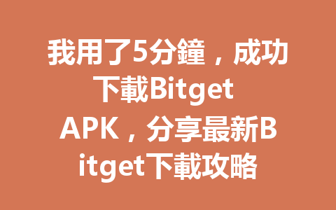 我用了5分鐘，成功下載Bitget APK，分享最新Bitget下載攻略！ 一