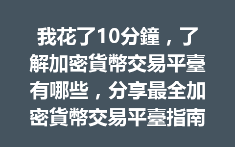 我花了10分鐘，了解加密貨幣交易平臺有哪些，分享最全加密貨幣交易平臺指南！ 一