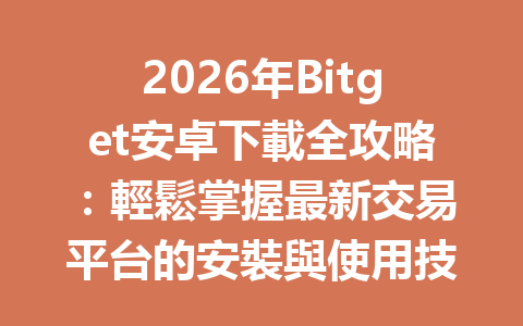 2026年Bitget安卓下載全攻略：輕鬆掌握最新交易平台的安裝與使用技巧 一