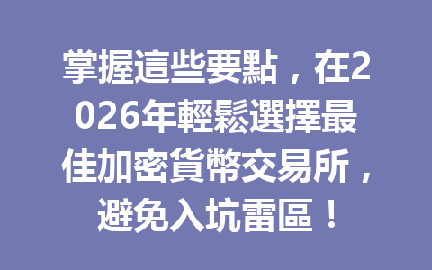 掌握這些要點，在2026年輕鬆選擇最佳加密貨幣交易所，避免入坑雷區！ 一