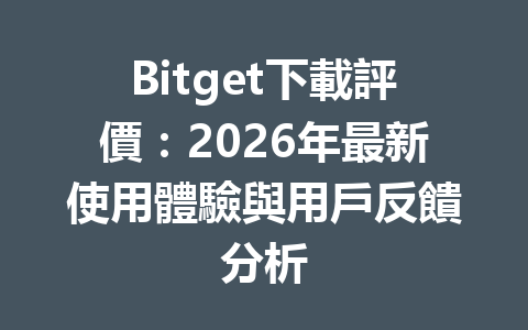 Bitget下載評價：2026年最新使用體驗與用戶反饋分析 一