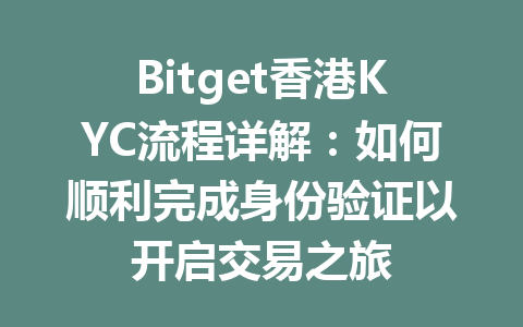 Bitget香港KYC流程详解：如何顺利完成身份验证以开启交易之旅 一
