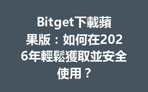 Bitget下載蘋果版：如何在2026年輕鬆獲取並安全使用？ 一