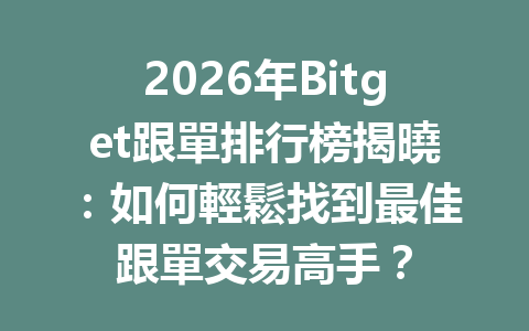 2026年Bitget跟單排行榜揭曉：如何輕鬆找到最佳跟單交易高手？ 一