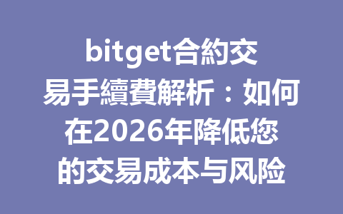 bitget合約交易手續費解析：如何在2026年降低您的交易成本与风险 一