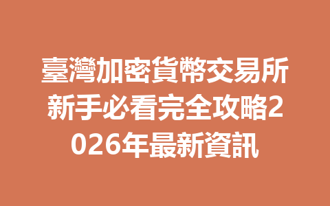 臺灣加密貨幣交易所新手必看完全攻略2026年最新資訊 一