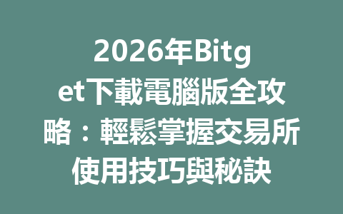 2026年Bitget下載電腦版全攻略：輕鬆掌握交易所使用技巧與秘訣 一