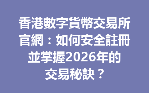 香港數字貨幣交易所官網：如何安全註冊並掌握2026年的交易秘訣？ 一