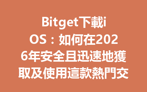 Bitget下載iOS：如何在2026年安全且迅速地獲取及使用這款熱門交易平台？ 一