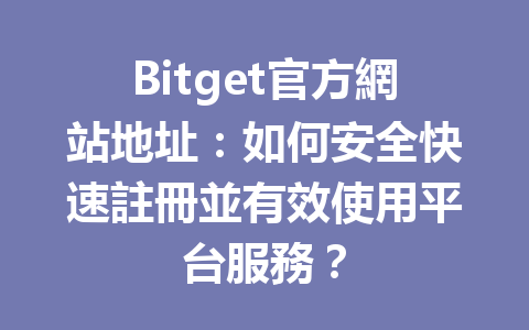Bitget官方網站地址：如何安全快速註冊並有效使用平台服務？ 一