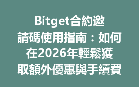 Bitget合約邀請碼使用指南：如何在2026年輕鬆獲取額外優惠與手續費折扣 一