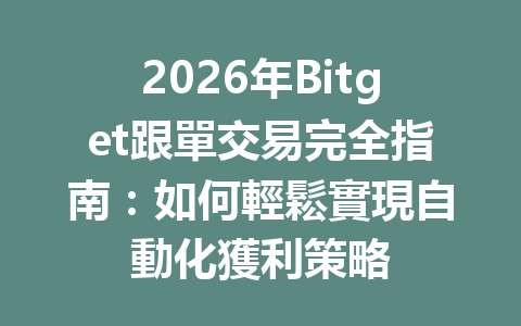 2026年Bitget跟單交易完全指南：如何輕鬆實現自動化獲利策略 一