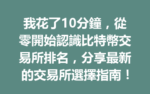 我花了10分鐘，從零開始認識比特幣交易所排名，分享最新的交易所選擇指南！ 一