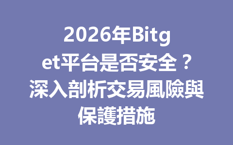 2026年Bitget平台是否安全？深入剖析交易風險與保護措施 一