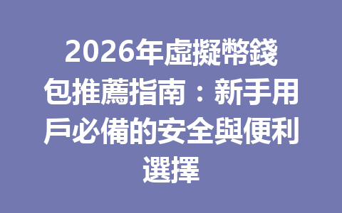 2026年虛擬幣錢包推薦指南：新手用戶必備的安全與便利選擇 一