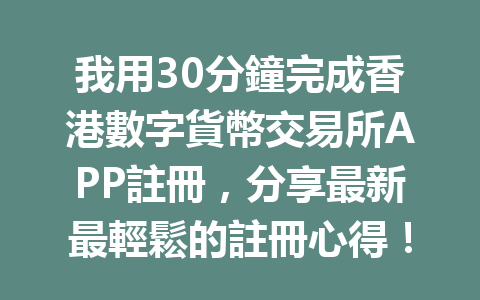 我用30分鐘完成香港數字貨幣交易所APP註冊，分享最新最輕鬆的註冊心得！ 一