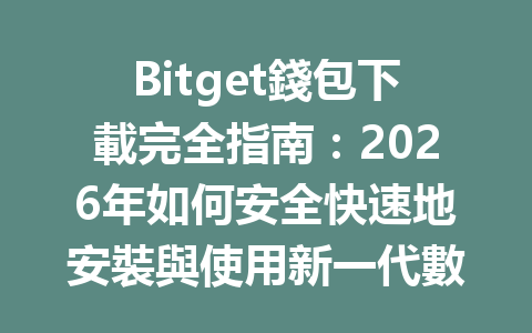 Bitget錢包下載完全指南：2026年如何安全快速地安裝與使用新一代數位資產錢包 一