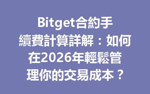 Bitget合約手續費計算詳解：如何在2026年輕鬆管理你的交易成本？ 一
