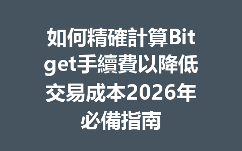 如何精確計算Bitget手續費以降低交易成本2026年必備指南 一