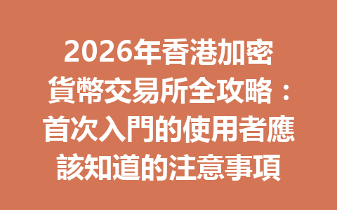 2026年香港加密貨幣交易所全攻略：首次入門的使用者應該知道的注意事項 一