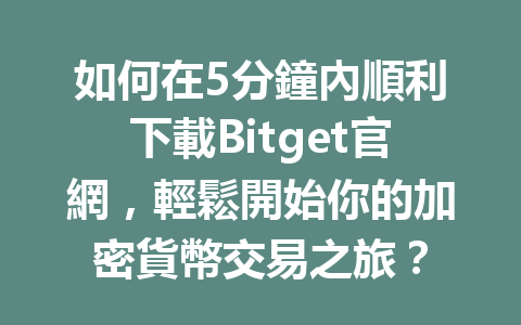 如何在5分鐘內順利下載Bitget官網，輕鬆開始你的加密貨幣交易之旅？ 一