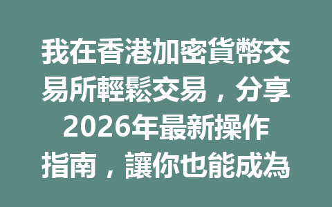 我在香港加密貨幣交易所輕鬆交易，分享2026年最新操作指南，讓你也能成為行內高手！ 一