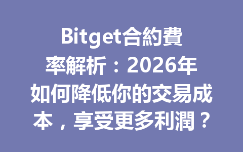 Bitget合約費率解析：2026年如何降低你的交易成本，享受更多利潤？ 一