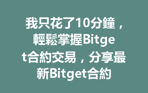 我只花了10分鐘，輕鬆掌握Bitget合約交易，分享最新Bitget合約教程！ 一