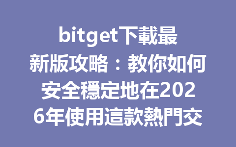 bitget下載最新版攻略：教你如何安全穩定地在2026年使用這款熱門交易平台 一